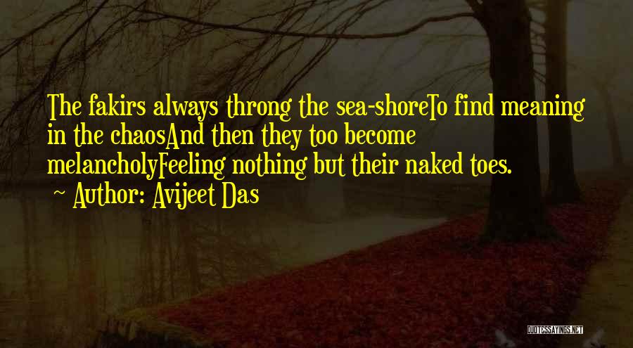 Avijeet Das Quotes: The Fakirs Always Throng The Sea-shoreto Find Meaning In The Chaosand Then They Too Become Melancholyfeeling Nothing But Their Naked