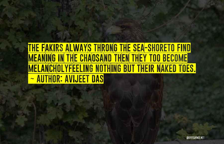 Avijeet Das Quotes: The Fakirs Always Throng The Sea-shoreto Find Meaning In The Chaosand Then They Too Become Melancholyfeeling Nothing But Their Naked