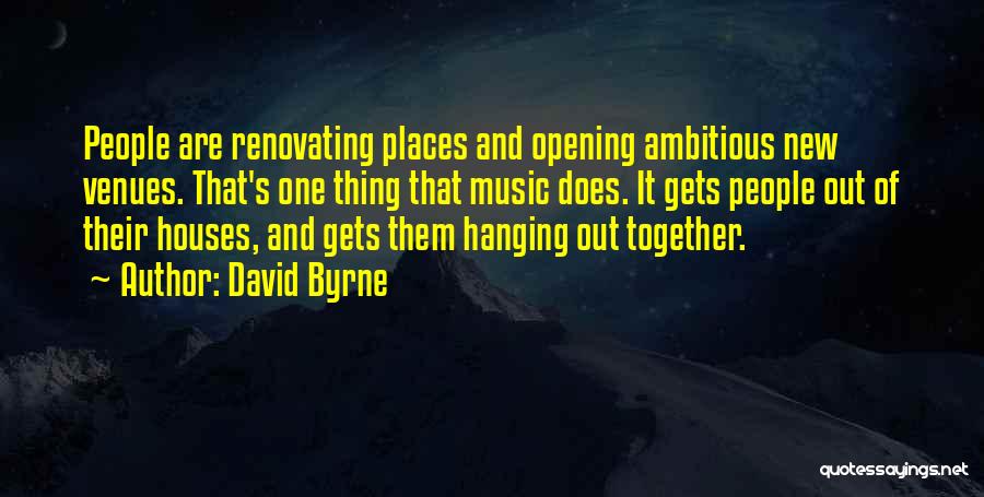 David Byrne Quotes: People Are Renovating Places And Opening Ambitious New Venues. That's One Thing That Music Does. It Gets People Out Of