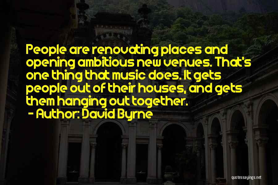 David Byrne Quotes: People Are Renovating Places And Opening Ambitious New Venues. That's One Thing That Music Does. It Gets People Out Of