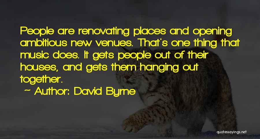 David Byrne Quotes: People Are Renovating Places And Opening Ambitious New Venues. That's One Thing That Music Does. It Gets People Out Of