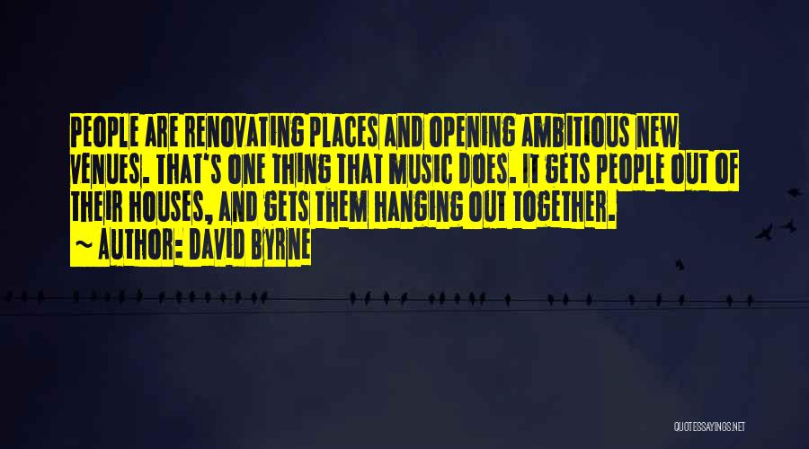 David Byrne Quotes: People Are Renovating Places And Opening Ambitious New Venues. That's One Thing That Music Does. It Gets People Out Of