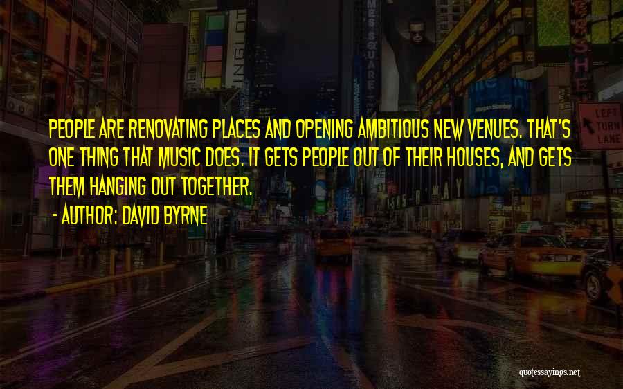 David Byrne Quotes: People Are Renovating Places And Opening Ambitious New Venues. That's One Thing That Music Does. It Gets People Out Of
