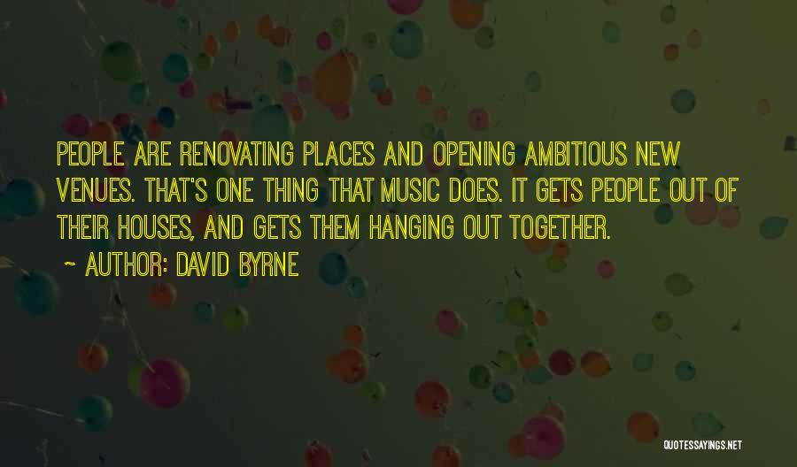 David Byrne Quotes: People Are Renovating Places And Opening Ambitious New Venues. That's One Thing That Music Does. It Gets People Out Of