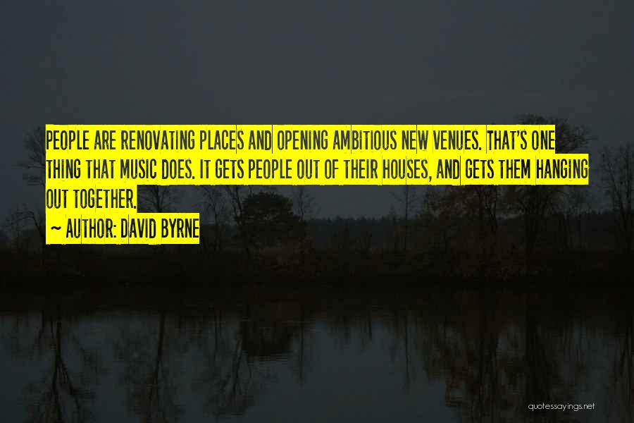 David Byrne Quotes: People Are Renovating Places And Opening Ambitious New Venues. That's One Thing That Music Does. It Gets People Out Of