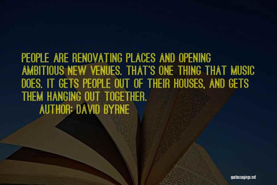 David Byrne Quotes: People Are Renovating Places And Opening Ambitious New Venues. That's One Thing That Music Does. It Gets People Out Of