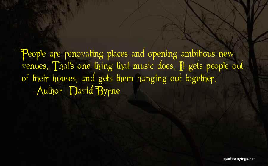 David Byrne Quotes: People Are Renovating Places And Opening Ambitious New Venues. That's One Thing That Music Does. It Gets People Out Of