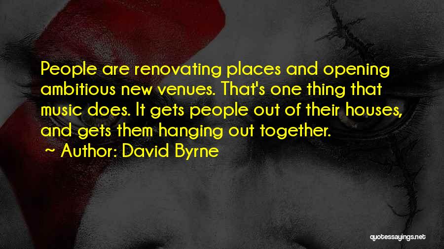 David Byrne Quotes: People Are Renovating Places And Opening Ambitious New Venues. That's One Thing That Music Does. It Gets People Out Of