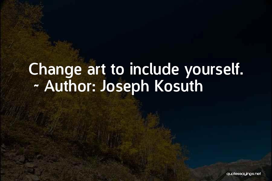 Joseph Kosuth Quotes: Change Art To Include Yourself.