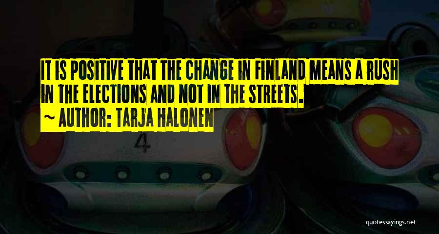 Tarja Halonen Quotes: It Is Positive That The Change In Finland Means A Rush In The Elections And Not In The Streets.