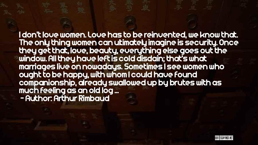 Arthur Rimbaud Quotes: I Don't Love Women. Love Has To Be Reinvented, We Know That. The Only Thing Women Can Ultimately Imagine Is