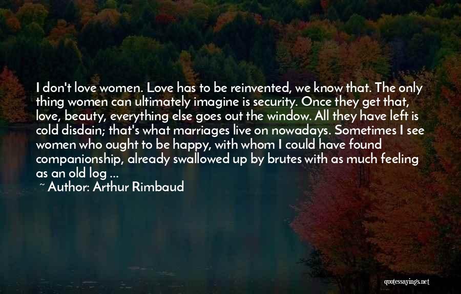 Arthur Rimbaud Quotes: I Don't Love Women. Love Has To Be Reinvented, We Know That. The Only Thing Women Can Ultimately Imagine Is
