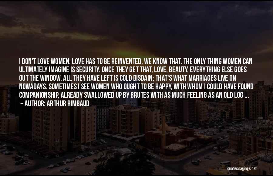 Arthur Rimbaud Quotes: I Don't Love Women. Love Has To Be Reinvented, We Know That. The Only Thing Women Can Ultimately Imagine Is