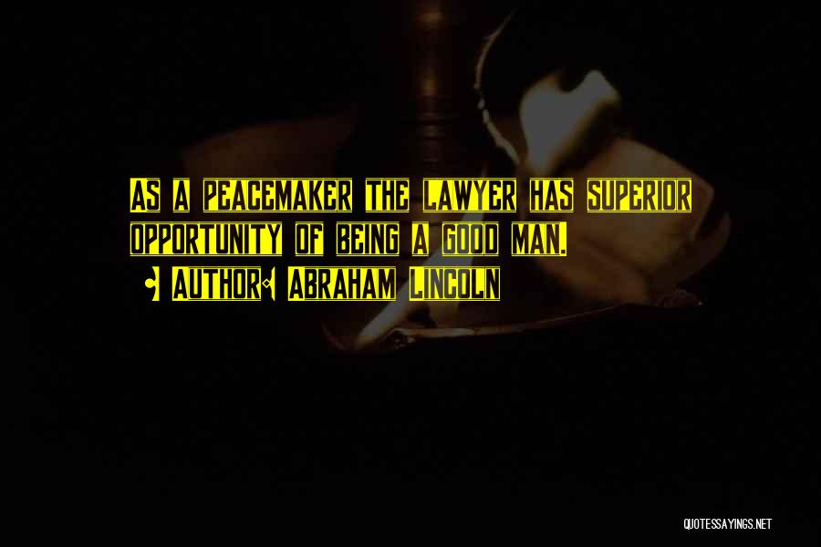 Abraham Lincoln Quotes: As A Peacemaker The Lawyer Has Superior Opportunity Of Being A Good Man.