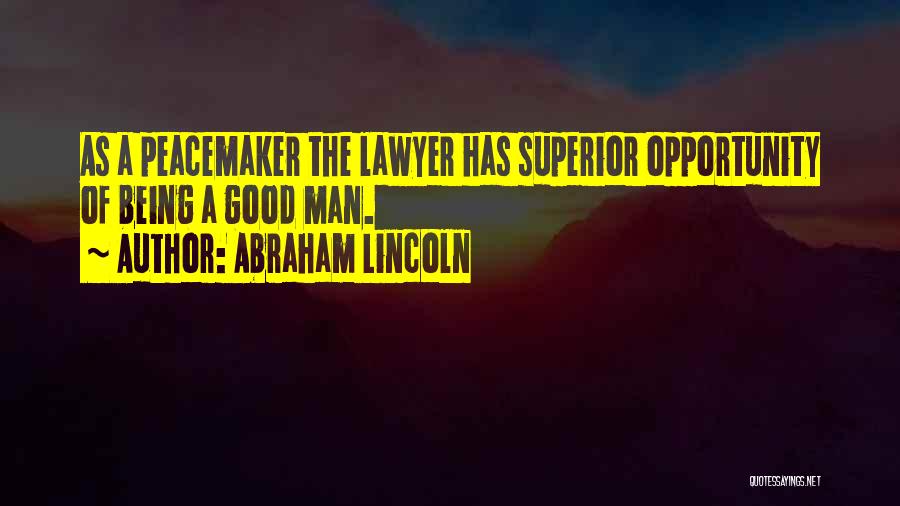 Abraham Lincoln Quotes: As A Peacemaker The Lawyer Has Superior Opportunity Of Being A Good Man.