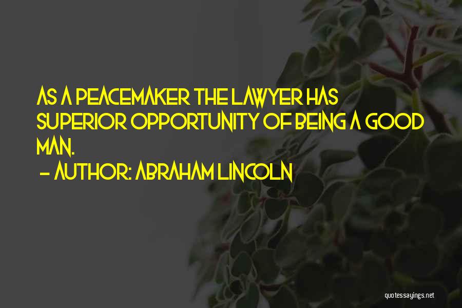 Abraham Lincoln Quotes: As A Peacemaker The Lawyer Has Superior Opportunity Of Being A Good Man.
