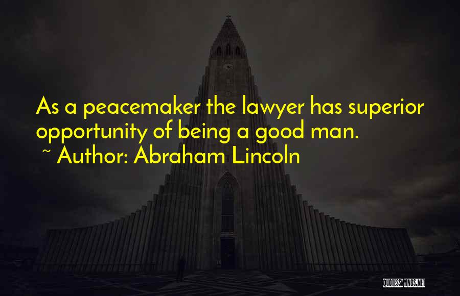 Abraham Lincoln Quotes: As A Peacemaker The Lawyer Has Superior Opportunity Of Being A Good Man.
