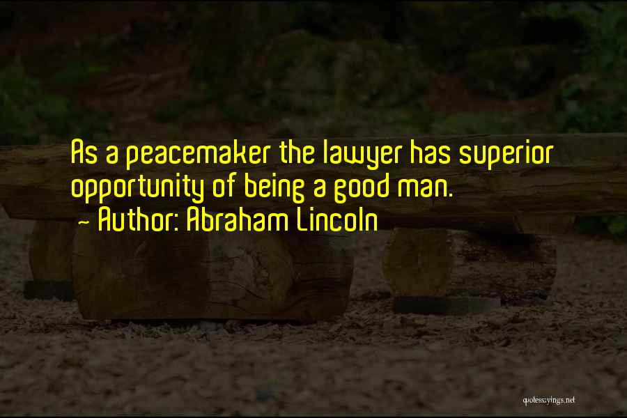 Abraham Lincoln Quotes: As A Peacemaker The Lawyer Has Superior Opportunity Of Being A Good Man.