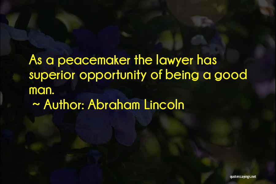Abraham Lincoln Quotes: As A Peacemaker The Lawyer Has Superior Opportunity Of Being A Good Man.