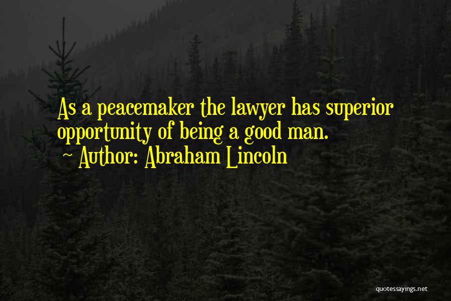 Abraham Lincoln Quotes: As A Peacemaker The Lawyer Has Superior Opportunity Of Being A Good Man.