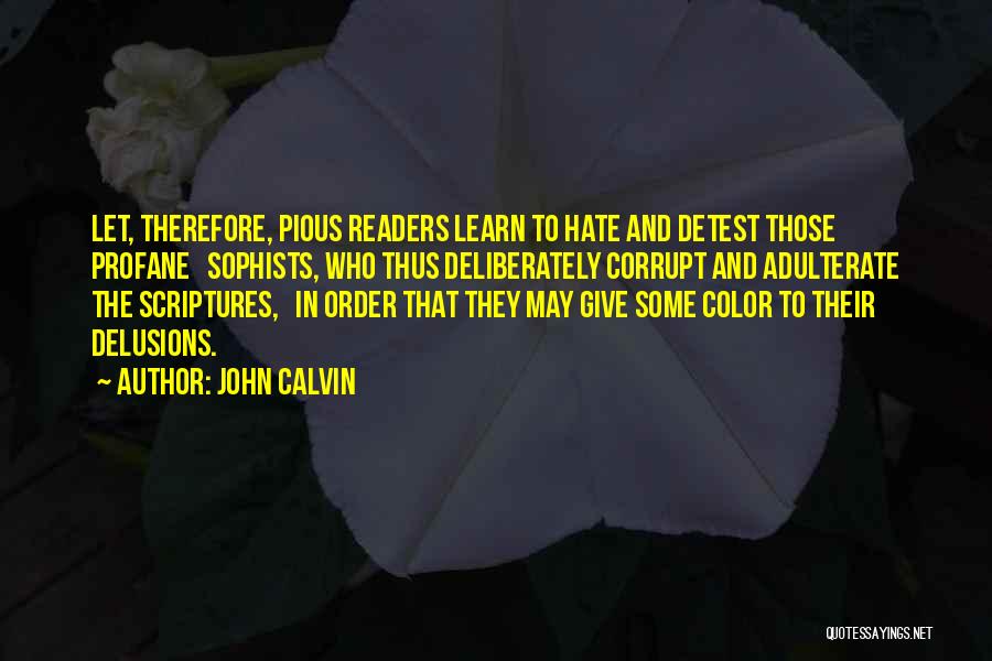 John Calvin Quotes: Let, Therefore, Pious Readers Learn To Hate And Detest Those Profane Sophists, Who Thus Deliberately Corrupt And Adulterate The Scriptures,