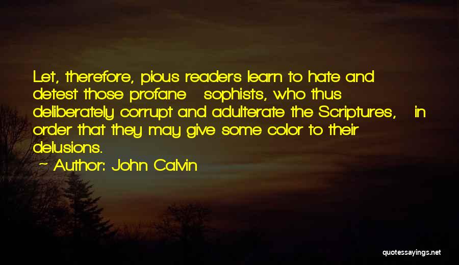 John Calvin Quotes: Let, Therefore, Pious Readers Learn To Hate And Detest Those Profane Sophists, Who Thus Deliberately Corrupt And Adulterate The Scriptures,