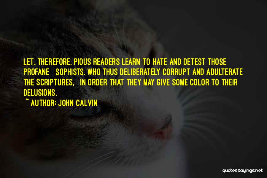 John Calvin Quotes: Let, Therefore, Pious Readers Learn To Hate And Detest Those Profane Sophists, Who Thus Deliberately Corrupt And Adulterate The Scriptures,