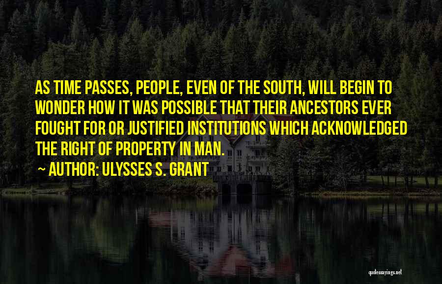 Ulysses S. Grant Quotes: As Time Passes, People, Even Of The South, Will Begin To Wonder How It Was Possible That Their Ancestors Ever