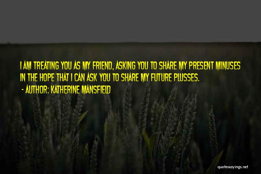 Katherine Mansfield Quotes: I Am Treating You As My Friend, Asking You To Share My Present Minuses In The Hope That I Can