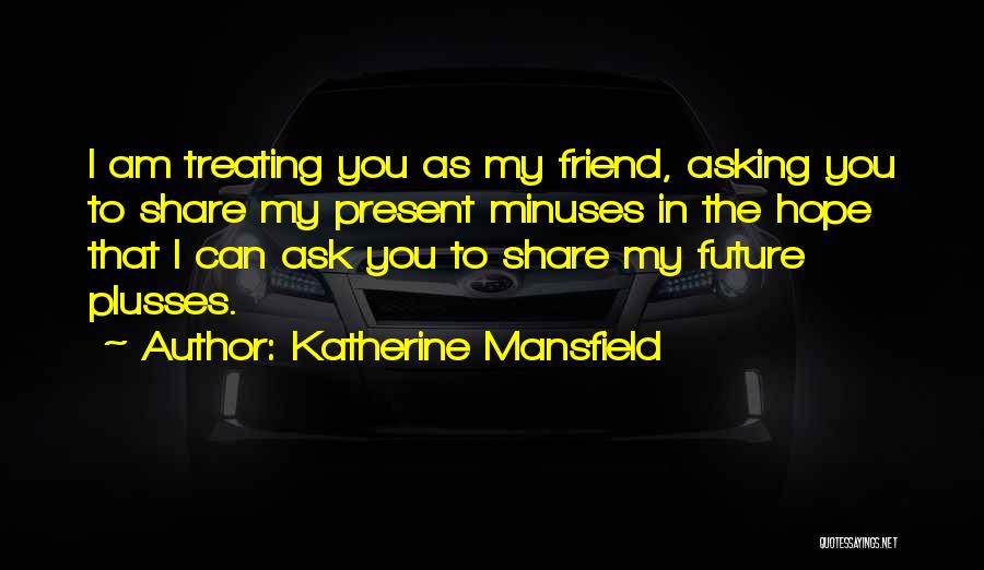 Katherine Mansfield Quotes: I Am Treating You As My Friend, Asking You To Share My Present Minuses In The Hope That I Can