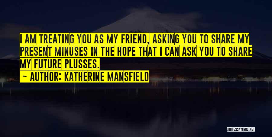 Katherine Mansfield Quotes: I Am Treating You As My Friend, Asking You To Share My Present Minuses In The Hope That I Can