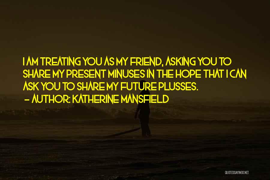 Katherine Mansfield Quotes: I Am Treating You As My Friend, Asking You To Share My Present Minuses In The Hope That I Can