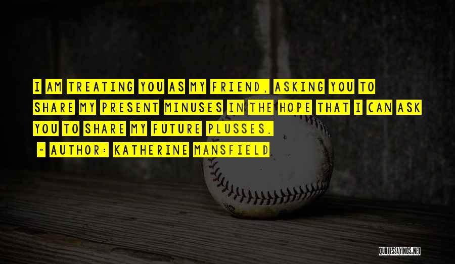 Katherine Mansfield Quotes: I Am Treating You As My Friend, Asking You To Share My Present Minuses In The Hope That I Can