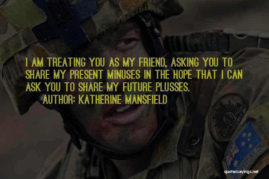 Katherine Mansfield Quotes: I Am Treating You As My Friend, Asking You To Share My Present Minuses In The Hope That I Can