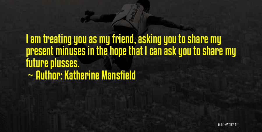 Katherine Mansfield Quotes: I Am Treating You As My Friend, Asking You To Share My Present Minuses In The Hope That I Can