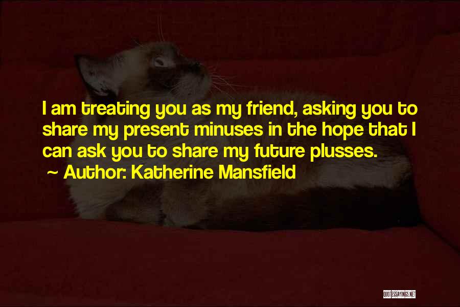 Katherine Mansfield Quotes: I Am Treating You As My Friend, Asking You To Share My Present Minuses In The Hope That I Can