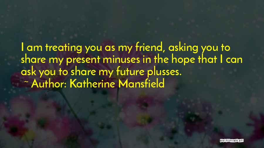 Katherine Mansfield Quotes: I Am Treating You As My Friend, Asking You To Share My Present Minuses In The Hope That I Can