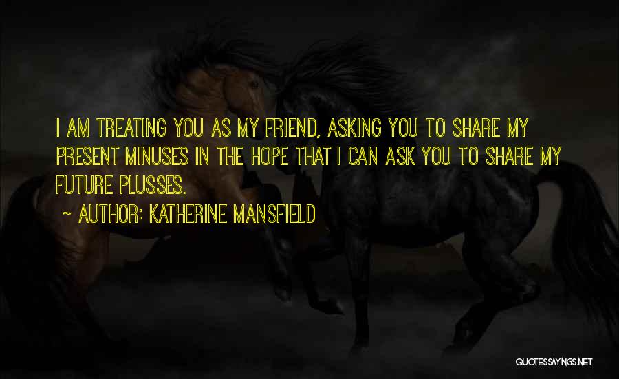 Katherine Mansfield Quotes: I Am Treating You As My Friend, Asking You To Share My Present Minuses In The Hope That I Can