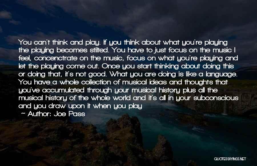 Joe Pass Quotes: You Can't Think And Play. If You Think About What You're Playing The Playing Becomes Stilted. You Have To Just