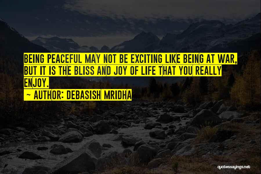 Debasish Mridha Quotes: Being Peaceful May Not Be Exciting Like Being At War, But It Is The Bliss And Joy Of Life That