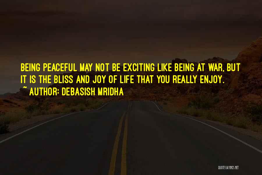 Debasish Mridha Quotes: Being Peaceful May Not Be Exciting Like Being At War, But It Is The Bliss And Joy Of Life That