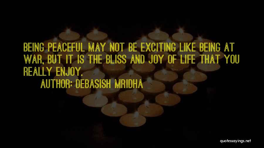 Debasish Mridha Quotes: Being Peaceful May Not Be Exciting Like Being At War, But It Is The Bliss And Joy Of Life That