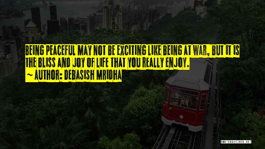 Debasish Mridha Quotes: Being Peaceful May Not Be Exciting Like Being At War, But It Is The Bliss And Joy Of Life That