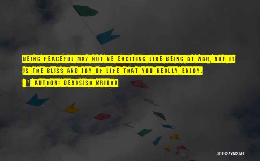 Debasish Mridha Quotes: Being Peaceful May Not Be Exciting Like Being At War, But It Is The Bliss And Joy Of Life That