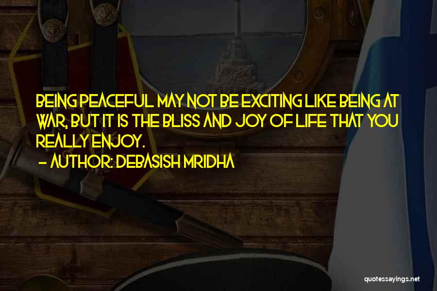 Debasish Mridha Quotes: Being Peaceful May Not Be Exciting Like Being At War, But It Is The Bliss And Joy Of Life That