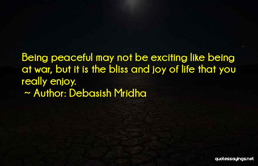 Debasish Mridha Quotes: Being Peaceful May Not Be Exciting Like Being At War, But It Is The Bliss And Joy Of Life That