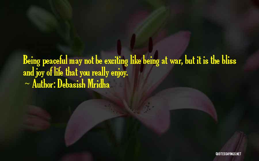 Debasish Mridha Quotes: Being Peaceful May Not Be Exciting Like Being At War, But It Is The Bliss And Joy Of Life That