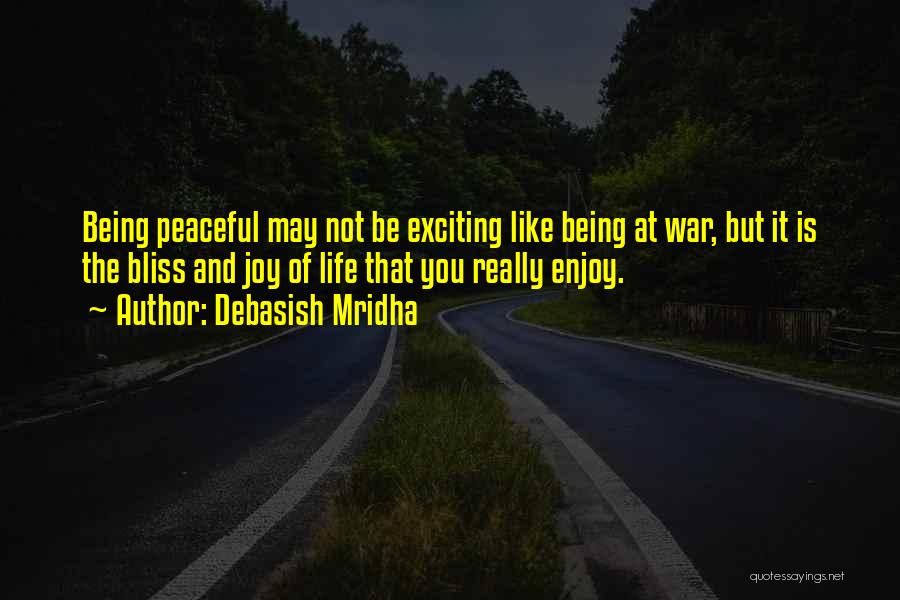 Debasish Mridha Quotes: Being Peaceful May Not Be Exciting Like Being At War, But It Is The Bliss And Joy Of Life That
