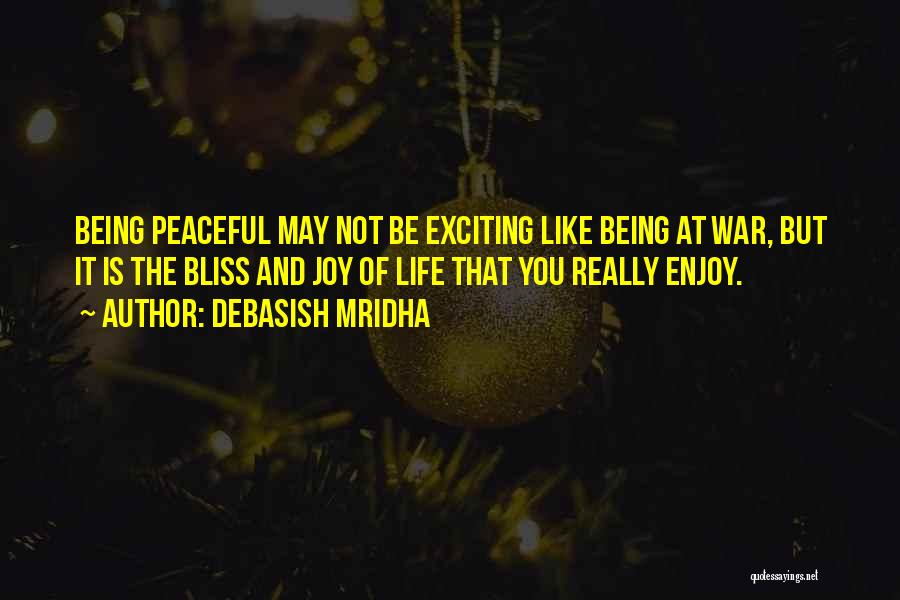 Debasish Mridha Quotes: Being Peaceful May Not Be Exciting Like Being At War, But It Is The Bliss And Joy Of Life That