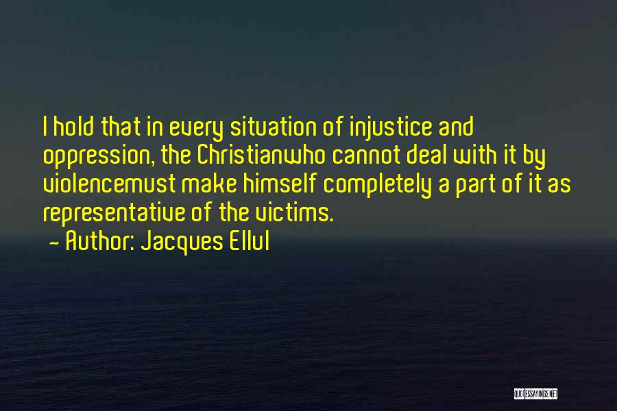 Jacques Ellul Quotes: I Hold That In Every Situation Of Injustice And Oppression, The Christianwho Cannot Deal With It By Violencemust Make Himself